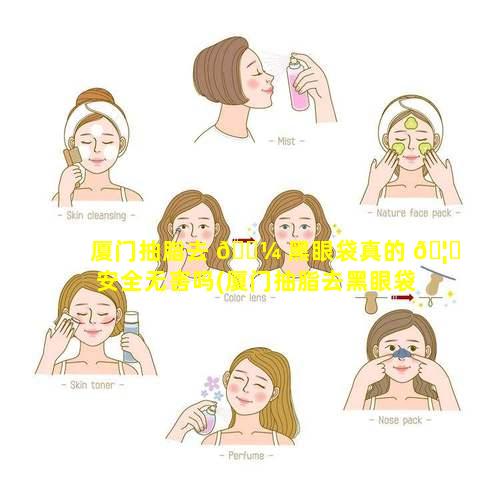 厦门抽脂去 🐼 黑眼袋真的 🦊 安全无害吗(厦门抽脂去黑眼袋真的安全无害吗多少钱)